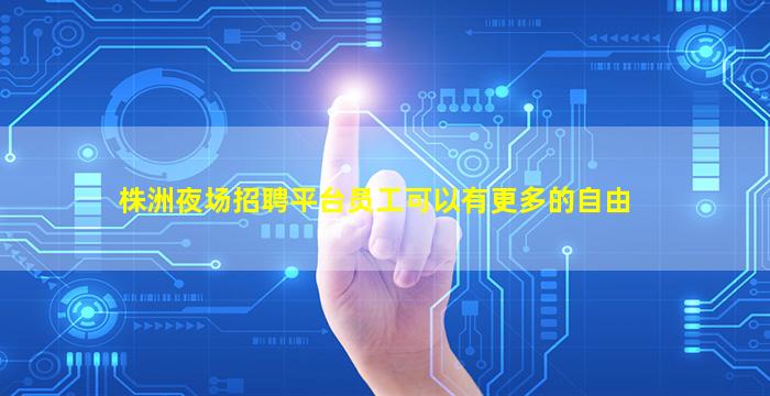 株洲夜场招聘平台员工可以有更多的自由